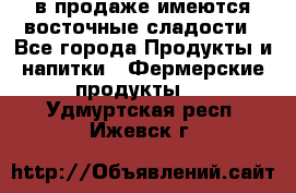 в продаже имеются восточные сладости - Все города Продукты и напитки » Фермерские продукты   . Удмуртская респ.,Ижевск г.